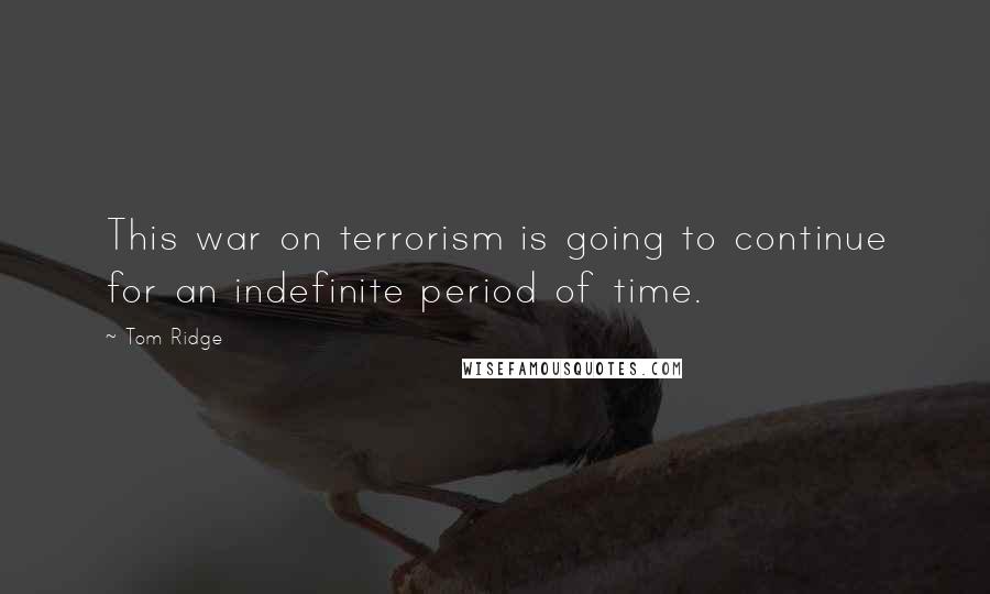 Tom Ridge Quotes: This war on terrorism is going to continue for an indefinite period of time.