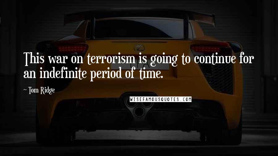 Tom Ridge Quotes: This war on terrorism is going to continue for an indefinite period of time.