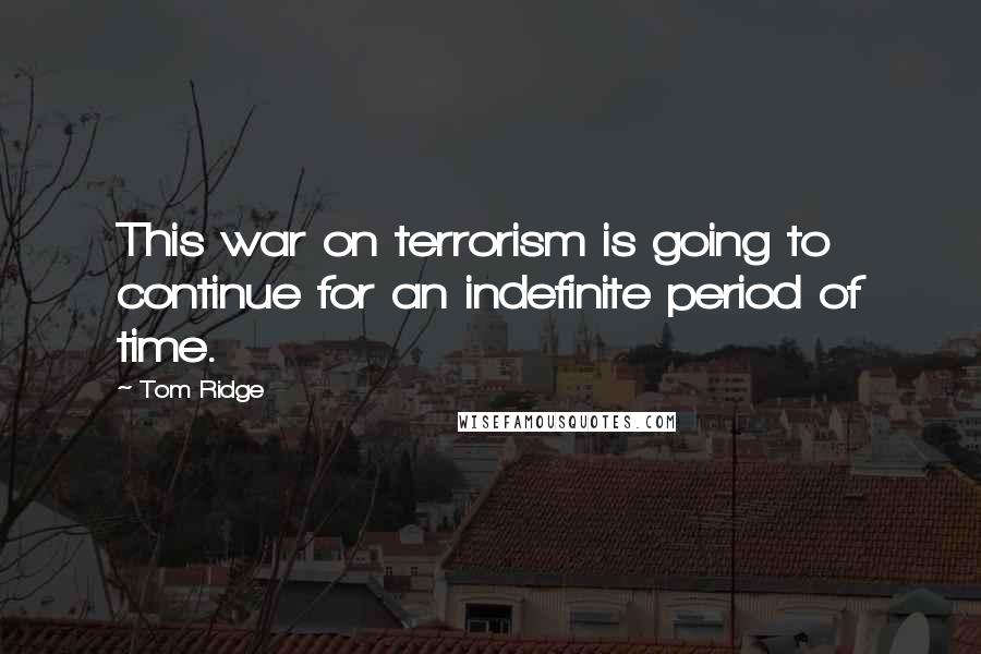 Tom Ridge Quotes: This war on terrorism is going to continue for an indefinite period of time.