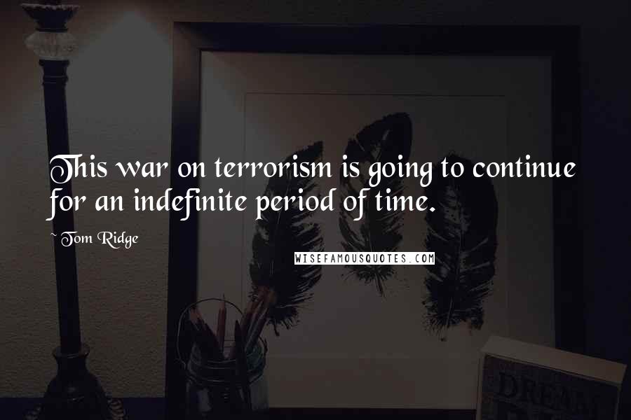 Tom Ridge Quotes: This war on terrorism is going to continue for an indefinite period of time.