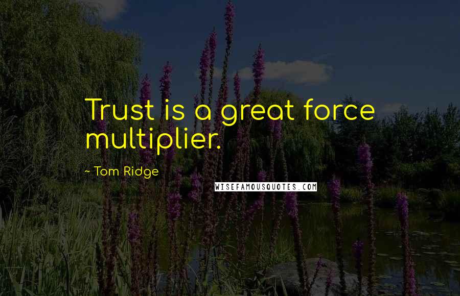 Tom Ridge Quotes: Trust is a great force multiplier.