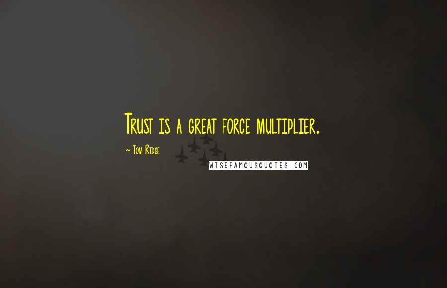 Tom Ridge Quotes: Trust is a great force multiplier.