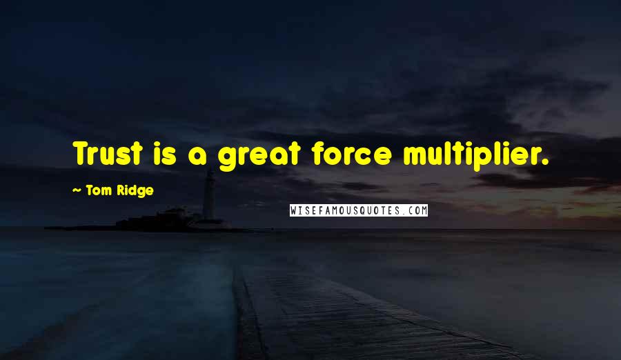 Tom Ridge Quotes: Trust is a great force multiplier.