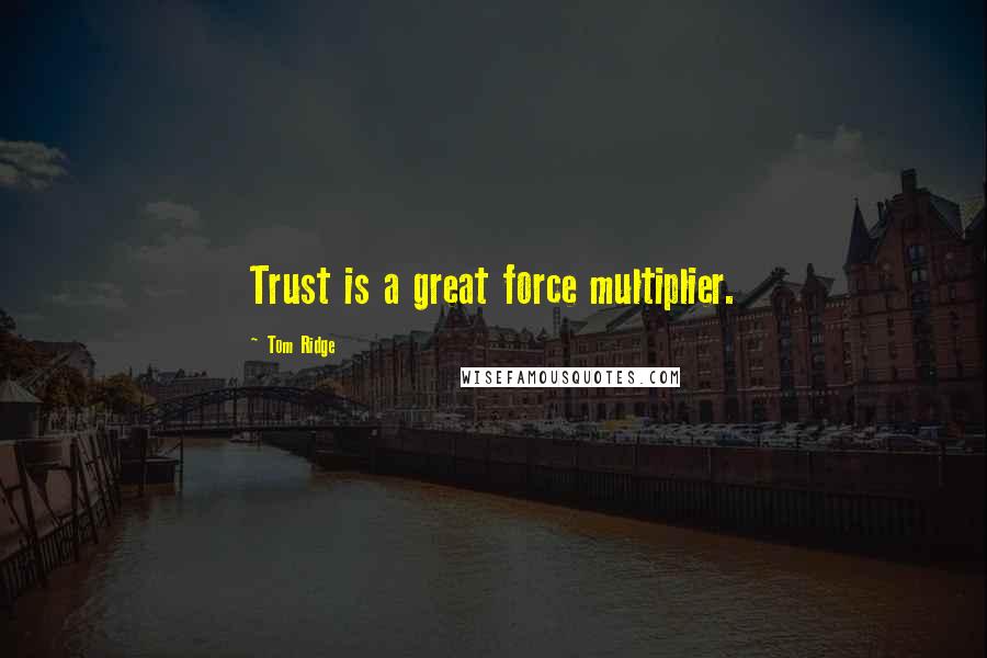 Tom Ridge Quotes: Trust is a great force multiplier.