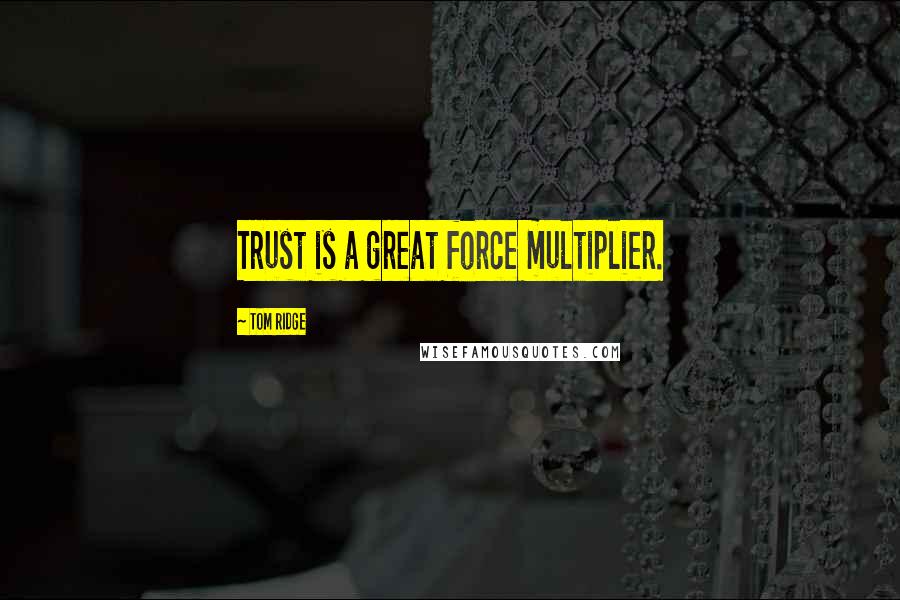 Tom Ridge Quotes: Trust is a great force multiplier.