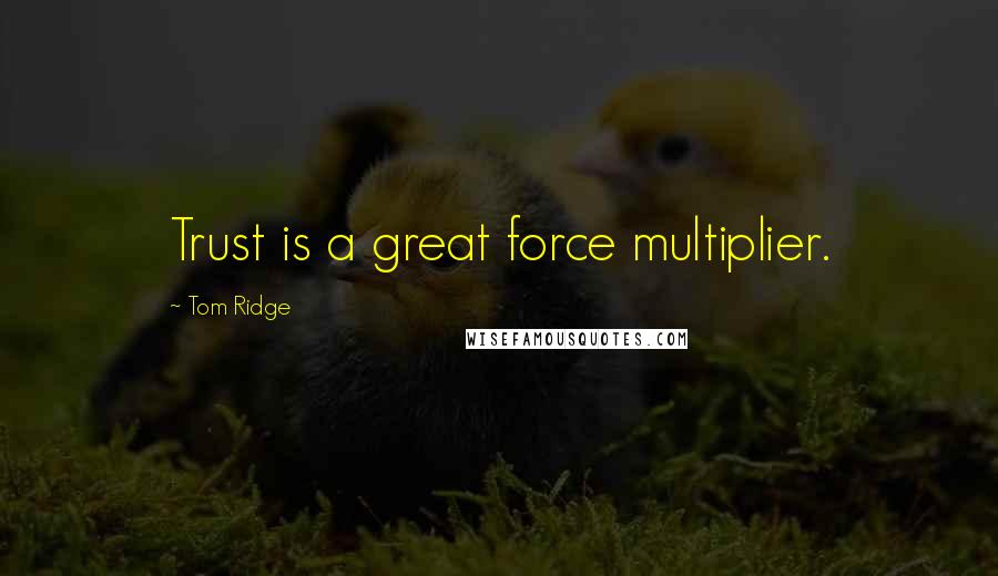 Tom Ridge Quotes: Trust is a great force multiplier.