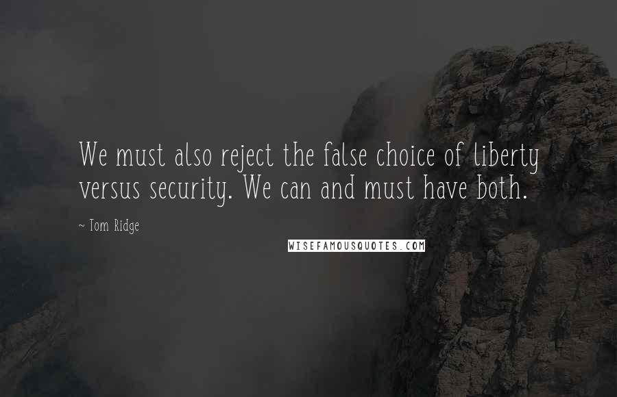 Tom Ridge Quotes: We must also reject the false choice of liberty versus security. We can and must have both.