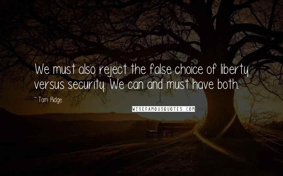 Tom Ridge Quotes: We must also reject the false choice of liberty versus security. We can and must have both.