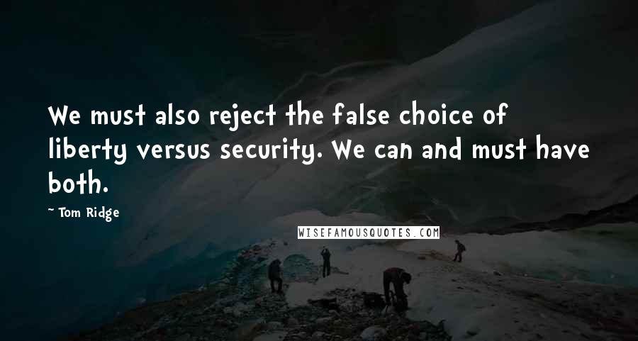 Tom Ridge Quotes: We must also reject the false choice of liberty versus security. We can and must have both.