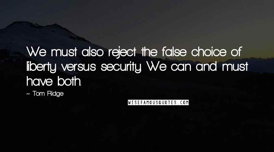 Tom Ridge Quotes: We must also reject the false choice of liberty versus security. We can and must have both.