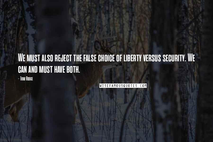 Tom Ridge Quotes: We must also reject the false choice of liberty versus security. We can and must have both.