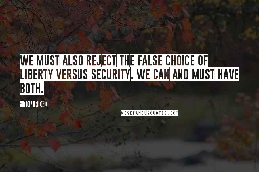 Tom Ridge Quotes: We must also reject the false choice of liberty versus security. We can and must have both.