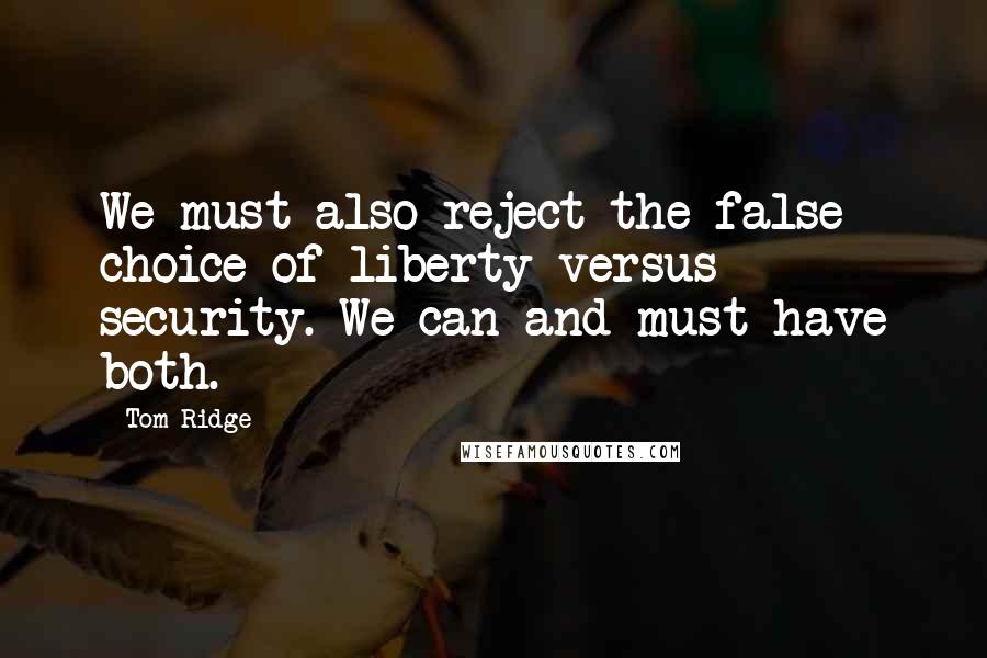 Tom Ridge Quotes: We must also reject the false choice of liberty versus security. We can and must have both.