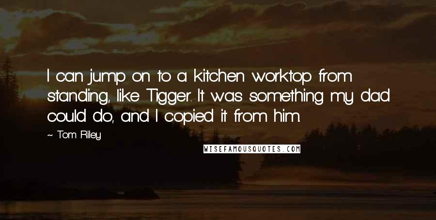 Tom Riley Quotes: I can jump on to a kitchen worktop from standing, like Tigger. It was something my dad could do, and I copied it from him.