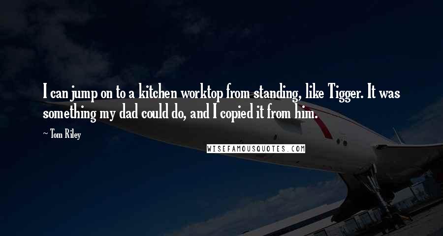 Tom Riley Quotes: I can jump on to a kitchen worktop from standing, like Tigger. It was something my dad could do, and I copied it from him.