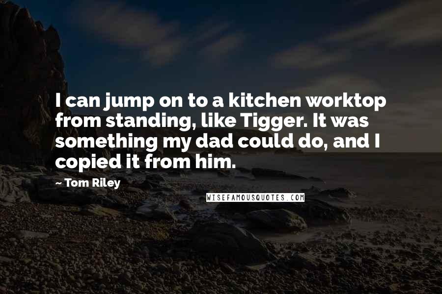 Tom Riley Quotes: I can jump on to a kitchen worktop from standing, like Tigger. It was something my dad could do, and I copied it from him.