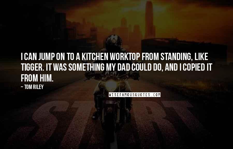 Tom Riley Quotes: I can jump on to a kitchen worktop from standing, like Tigger. It was something my dad could do, and I copied it from him.