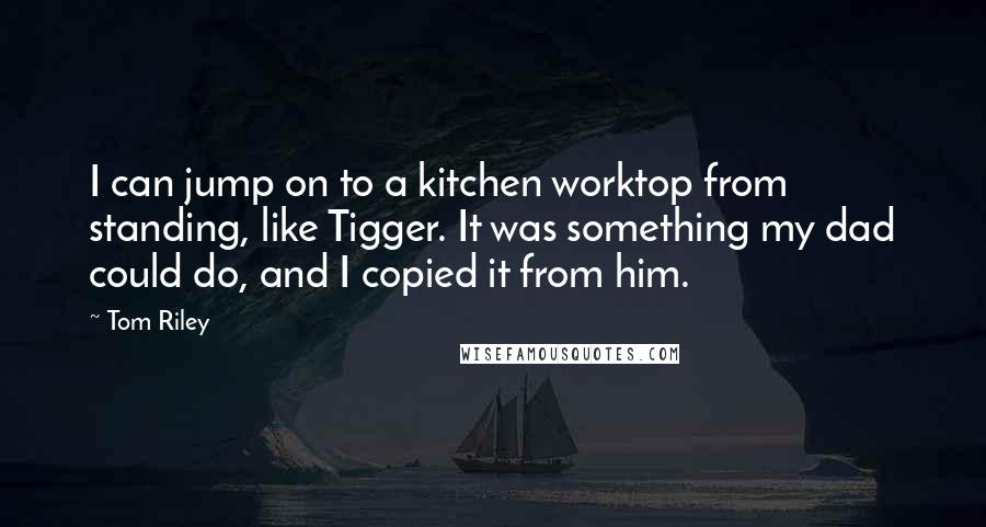 Tom Riley Quotes: I can jump on to a kitchen worktop from standing, like Tigger. It was something my dad could do, and I copied it from him.