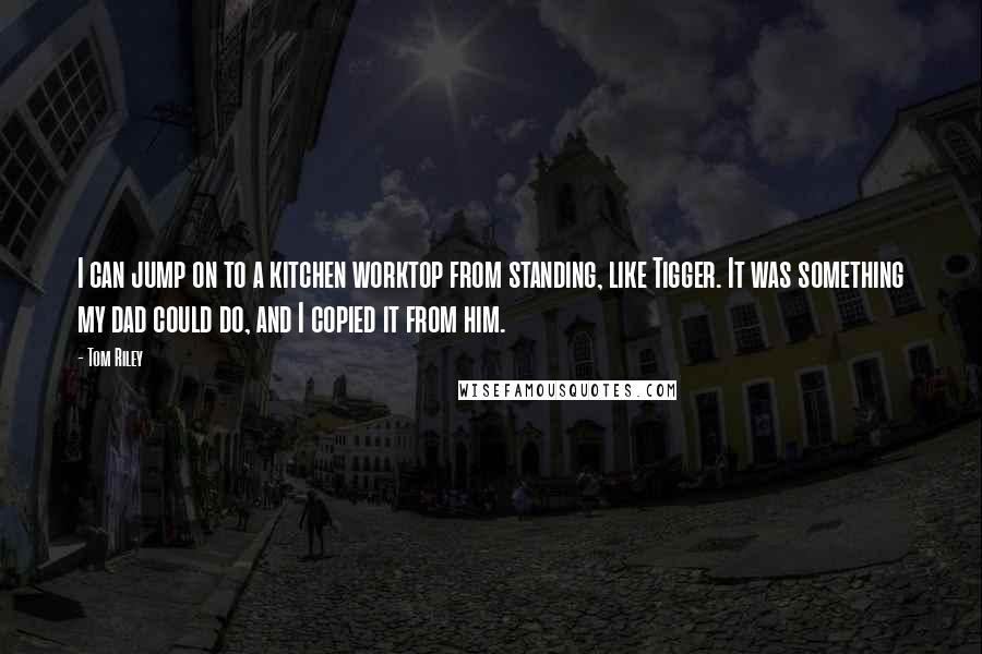 Tom Riley Quotes: I can jump on to a kitchen worktop from standing, like Tigger. It was something my dad could do, and I copied it from him.