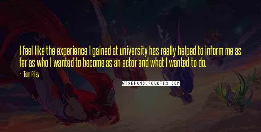 Tom Riley Quotes: I feel like the experience I gained at university has really helped to inform me as far as who I wanted to become as an actor and what I wanted to do.