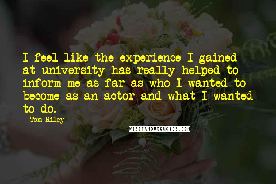 Tom Riley Quotes: I feel like the experience I gained at university has really helped to inform me as far as who I wanted to become as an actor and what I wanted to do.