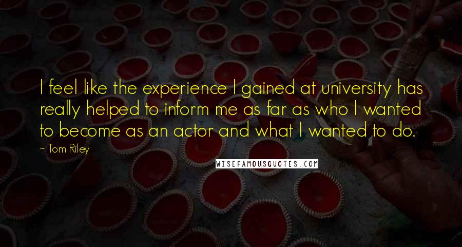Tom Riley Quotes: I feel like the experience I gained at university has really helped to inform me as far as who I wanted to become as an actor and what I wanted to do.