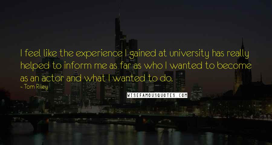 Tom Riley Quotes: I feel like the experience I gained at university has really helped to inform me as far as who I wanted to become as an actor and what I wanted to do.