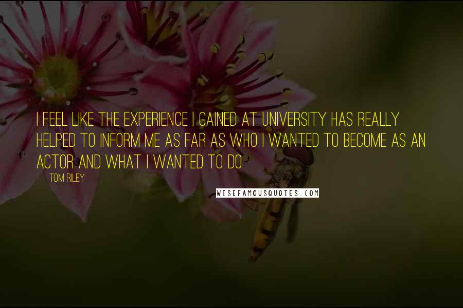 Tom Riley Quotes: I feel like the experience I gained at university has really helped to inform me as far as who I wanted to become as an actor and what I wanted to do.