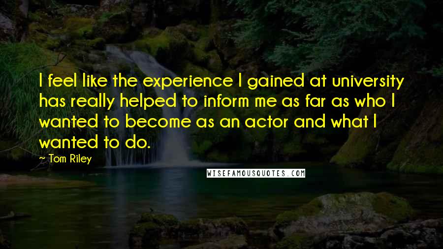 Tom Riley Quotes: I feel like the experience I gained at university has really helped to inform me as far as who I wanted to become as an actor and what I wanted to do.