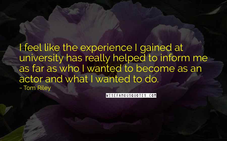 Tom Riley Quotes: I feel like the experience I gained at university has really helped to inform me as far as who I wanted to become as an actor and what I wanted to do.