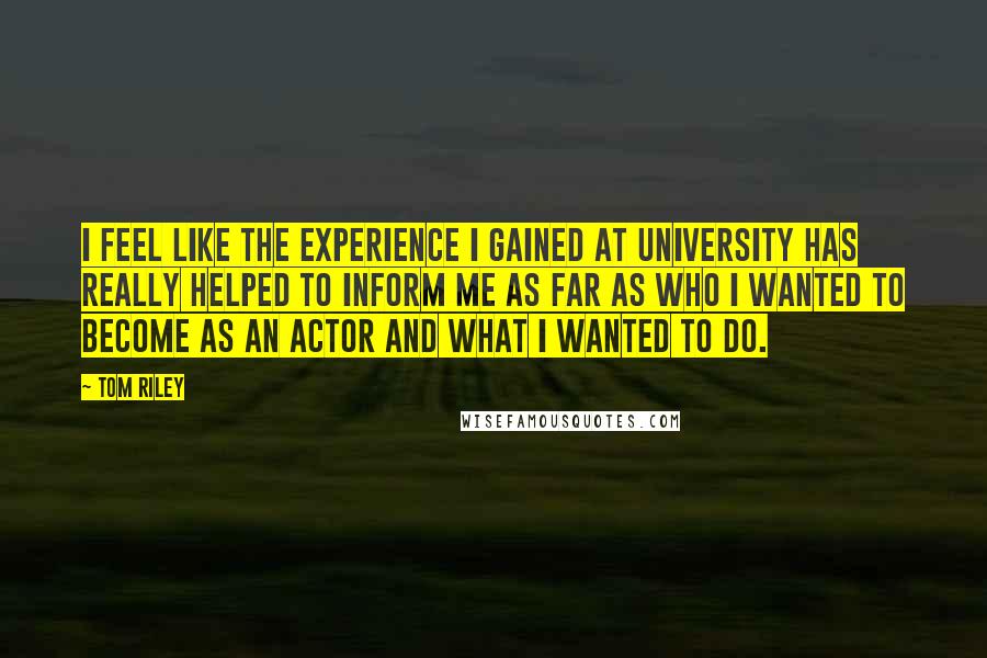 Tom Riley Quotes: I feel like the experience I gained at university has really helped to inform me as far as who I wanted to become as an actor and what I wanted to do.