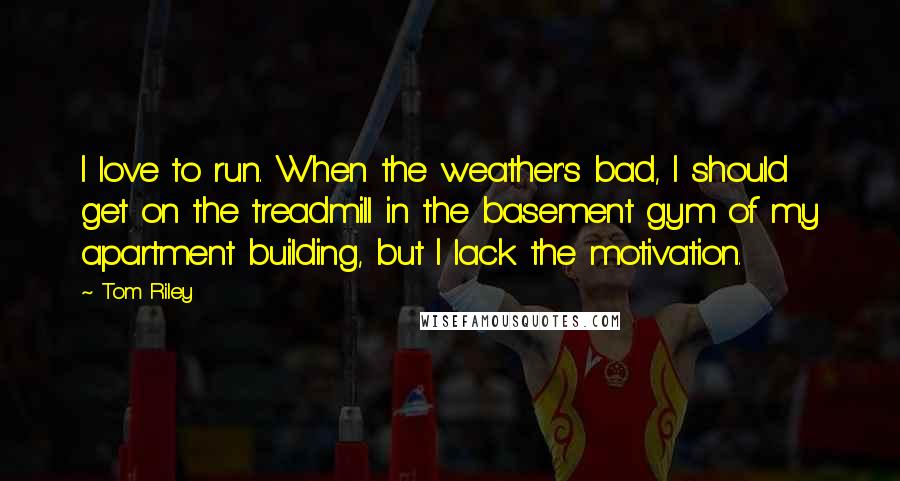 Tom Riley Quotes: I love to run. When the weather's bad, I should get on the treadmill in the basement gym of my apartment building, but I lack the motivation.