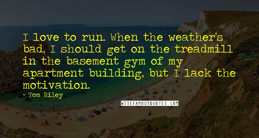 Tom Riley Quotes: I love to run. When the weather's bad, I should get on the treadmill in the basement gym of my apartment building, but I lack the motivation.