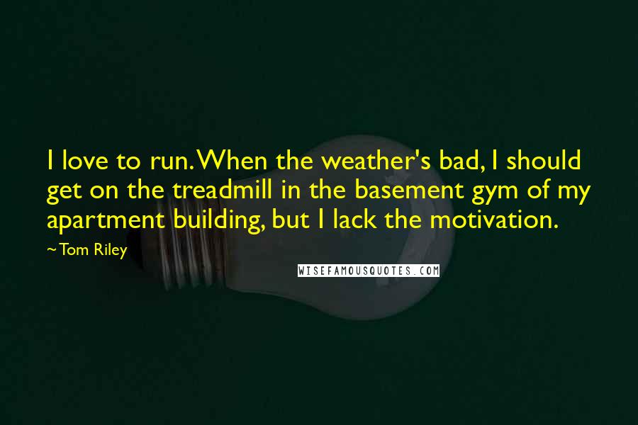 Tom Riley Quotes: I love to run. When the weather's bad, I should get on the treadmill in the basement gym of my apartment building, but I lack the motivation.