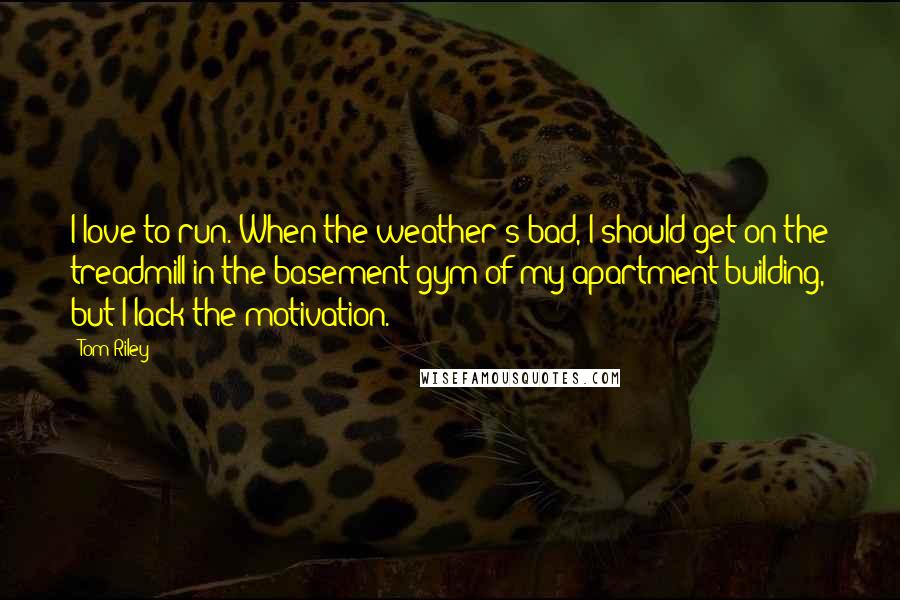 Tom Riley Quotes: I love to run. When the weather's bad, I should get on the treadmill in the basement gym of my apartment building, but I lack the motivation.