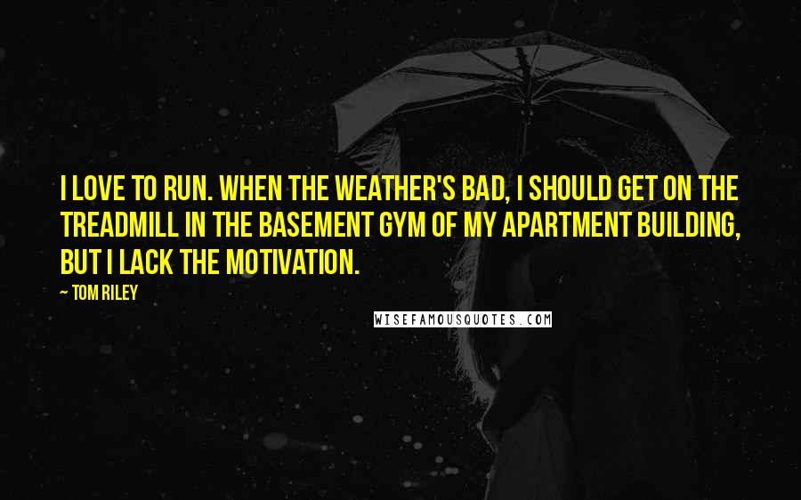 Tom Riley Quotes: I love to run. When the weather's bad, I should get on the treadmill in the basement gym of my apartment building, but I lack the motivation.
