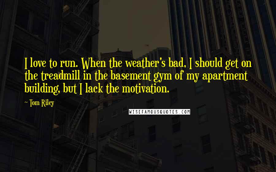 Tom Riley Quotes: I love to run. When the weather's bad, I should get on the treadmill in the basement gym of my apartment building, but I lack the motivation.