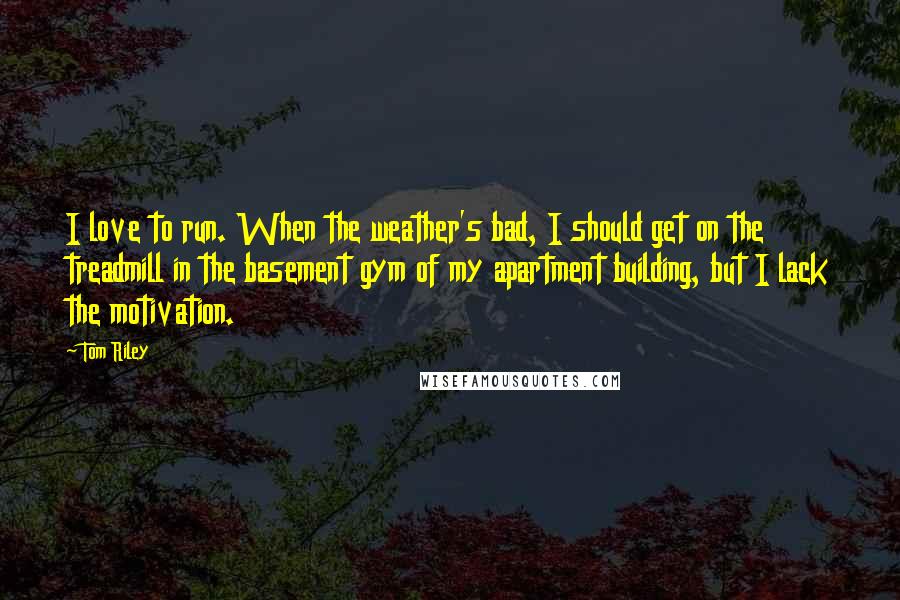 Tom Riley Quotes: I love to run. When the weather's bad, I should get on the treadmill in the basement gym of my apartment building, but I lack the motivation.