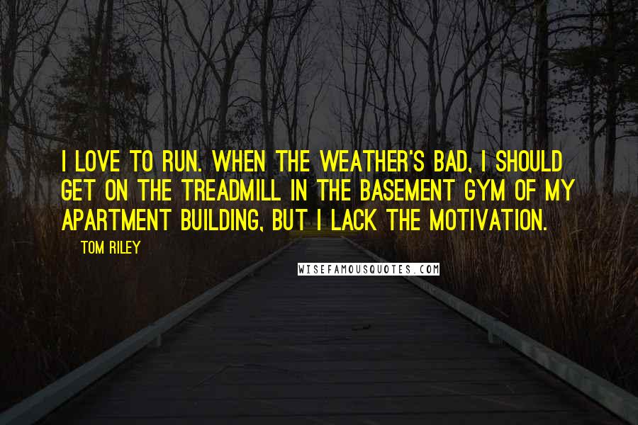 Tom Riley Quotes: I love to run. When the weather's bad, I should get on the treadmill in the basement gym of my apartment building, but I lack the motivation.