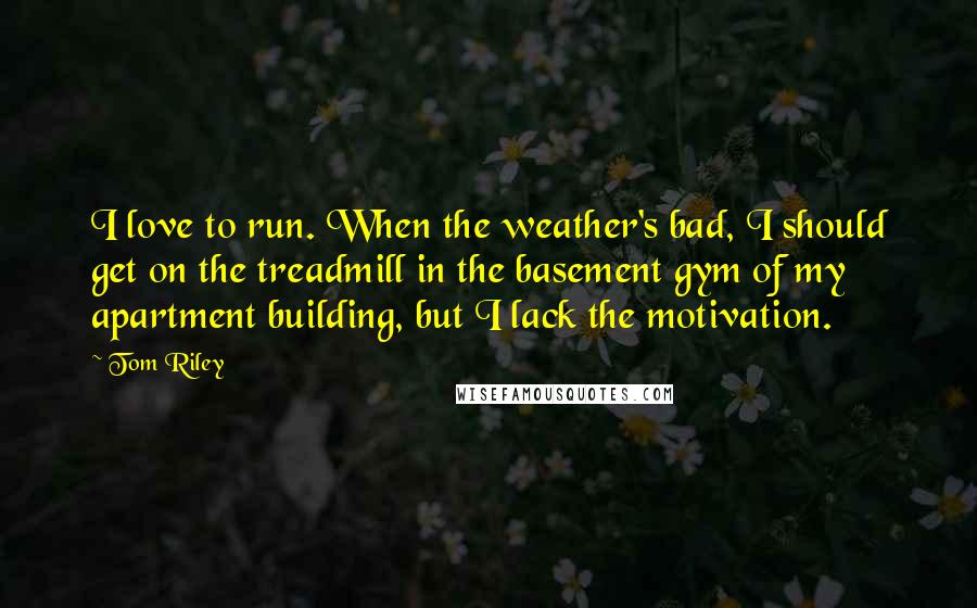 Tom Riley Quotes: I love to run. When the weather's bad, I should get on the treadmill in the basement gym of my apartment building, but I lack the motivation.