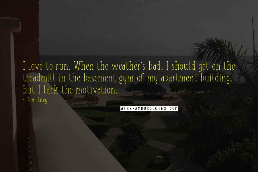 Tom Riley Quotes: I love to run. When the weather's bad, I should get on the treadmill in the basement gym of my apartment building, but I lack the motivation.