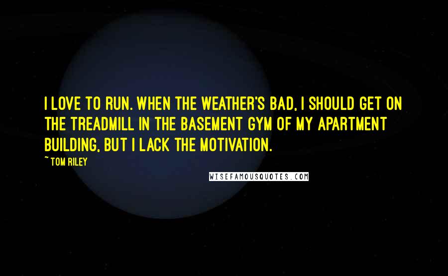 Tom Riley Quotes: I love to run. When the weather's bad, I should get on the treadmill in the basement gym of my apartment building, but I lack the motivation.