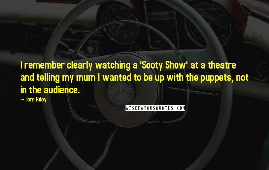 Tom Riley Quotes: I remember clearly watching a 'Sooty Show' at a theatre and telling my mum I wanted to be up with the puppets, not in the audience.