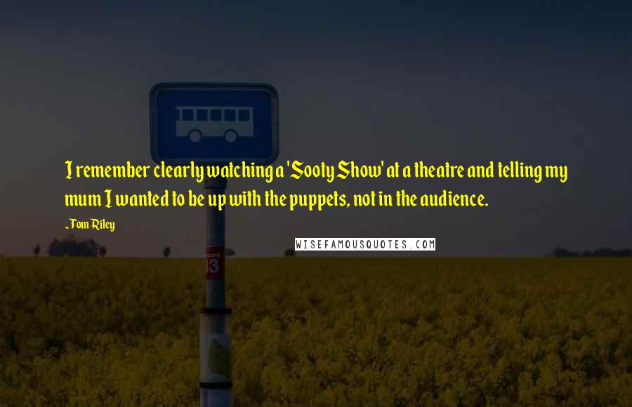 Tom Riley Quotes: I remember clearly watching a 'Sooty Show' at a theatre and telling my mum I wanted to be up with the puppets, not in the audience.