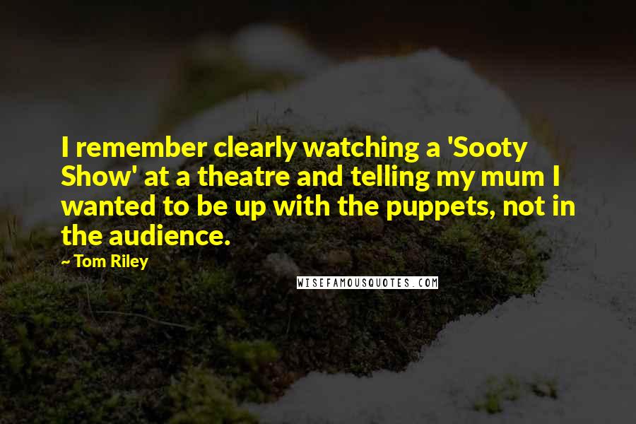 Tom Riley Quotes: I remember clearly watching a 'Sooty Show' at a theatre and telling my mum I wanted to be up with the puppets, not in the audience.