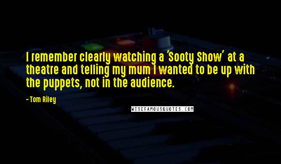 Tom Riley Quotes: I remember clearly watching a 'Sooty Show' at a theatre and telling my mum I wanted to be up with the puppets, not in the audience.