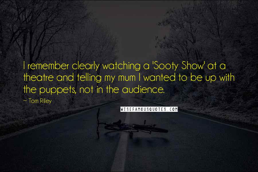 Tom Riley Quotes: I remember clearly watching a 'Sooty Show' at a theatre and telling my mum I wanted to be up with the puppets, not in the audience.