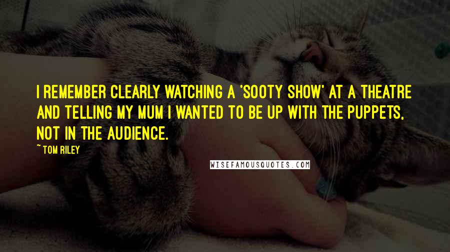 Tom Riley Quotes: I remember clearly watching a 'Sooty Show' at a theatre and telling my mum I wanted to be up with the puppets, not in the audience.