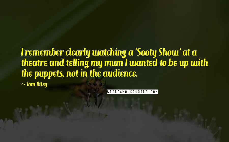 Tom Riley Quotes: I remember clearly watching a 'Sooty Show' at a theatre and telling my mum I wanted to be up with the puppets, not in the audience.