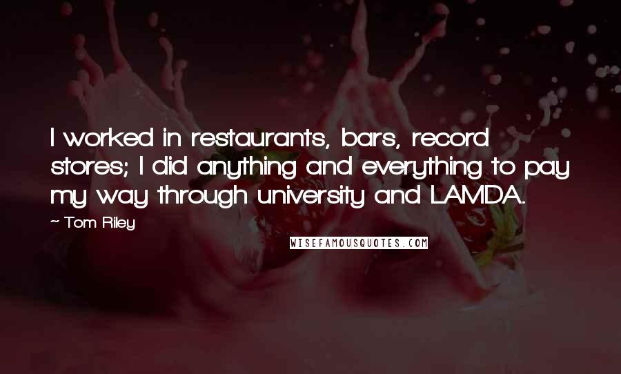 Tom Riley Quotes: I worked in restaurants, bars, record stores; I did anything and everything to pay my way through university and LAMDA.